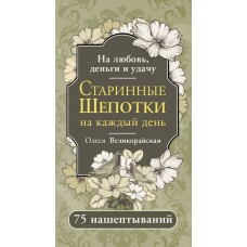 Старинные шепотки на каждый день. На деньги, любовь и удачу. 75 нашептываний. Олеся Великорайская