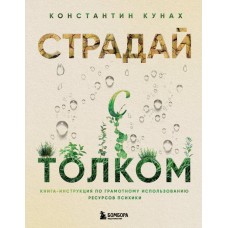Страдай с толком. Книга-инструкция по грамотному использованию ресурсов психики. Константин Кунах Страдай с толком. Книга-инструкция по грамотному использованию ресурсов психики. Константин Кунах
