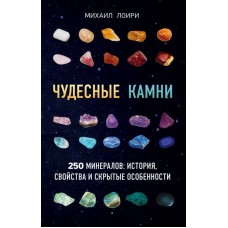 Чудесные камни. 250 минералов: история, свойства, скрытые особенности. Михаил Лоири