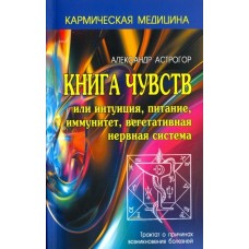Книга чувств или интуиция, питание, иммунитет, вегетативная нервная система. Трактат о причинах болезней. Александр Астрогор