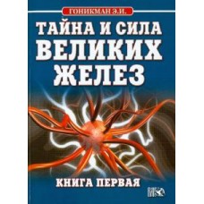 Тайна и сила великих желез. Книга 1. Э.И. Гоникман Тайна и сила великих желез. Книга 1. Э.И. Гоникман