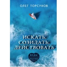 Искать, созидать, действовать. Практики поиска предназначения. Олег Торсунов