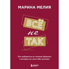 Все не так. Как выбираться из тупиков общения, в которые мы сами себя загоняем. Марина Мелия Все не так. Как выбираться из тупиков общения, в которые мы сами себя загоняем. Марина Мелия