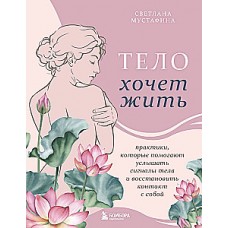 Тело хочет жить: практики, которые помогают услышать сигналы тела и восстановить контакт с собой. Светлана Мустафина