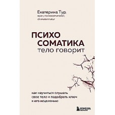 Психосоматика: тело говорит. Как научиться слушать свое тело и подобрать ключ к его исцелению. Екатерина Тур