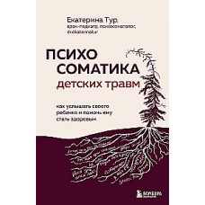 Психосоматика детских травм: как услышать своего ребенка и помочь ему стать здоровым. Екатерина Тур