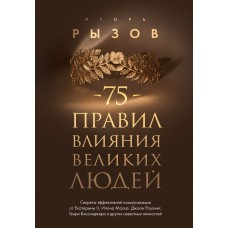 75 правил влияния великих людей. Секреты эффективной коммуникации от Екатерины II, Илона Маска, Джоан Роулинг, Генри Киссинджера и других известных личностей. Игорь Рызов
