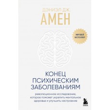 Конец психическим заболеваниям. Революционное исследование, которое поможет укрепить ментальное здоровье и улучшить настроение. Дэниэл Дж. Амен