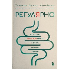 Регулярно. Как приручить непослушный кишечник и достичь внутренней гармонии. Тамара Дукер Фройман Регулярно. Как приручить непослушный кишечник и достичь внутренней гармонии. Тамара Дукер Фройман