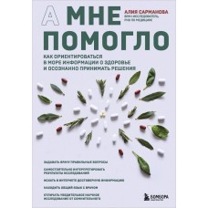 А мне помогло. Как ориентироваться в море информации о здоровье и осознанно принимать решения. Алия Сарманова