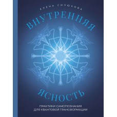 Внутренняя ясность. Практики самопознания для квантовой трансформации. Елена Силюкова Внутренняя ясность. Практики самопознания для квантовой трансформации. Елена Силюкова
