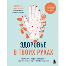 Здоровье в твоих руках. Протоколы рефлексотерапии и самомассажа при 50 заболеваниях. Эмерик Персилье