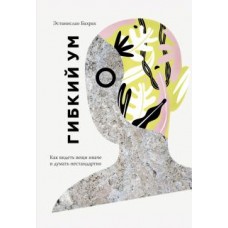 Гибкий ум. Как видеть вещи иначе и думать нестандартно. Эстанислао Бахрах