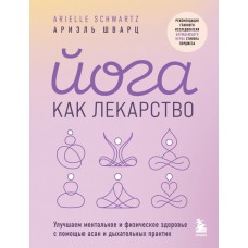 Йога как лекарство. Улучшаем ментальное и физическое здоровье с помощью асан и дыхательных практик. Ариэль Шварц