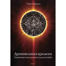 Древняя книга времени. Часть 1. Утраченные коды времени племени Майя. Формирование и толкование диаграмм. Томас Моррель Древняя книга времени. Часть 1. Утраченные коды времени племени Майя. Формирование и толкование диаграмм. Томас Моррель