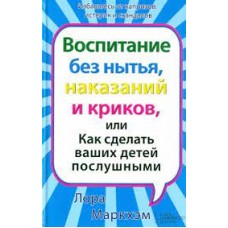 Воспитание без нытья, наказаний и криков, или Как сделать ваших детей послушными. Лора Маркхэм