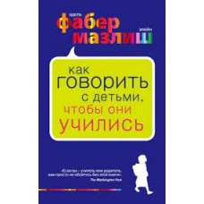 Как говорить с детьми, чтобы они учились. Адель Фабер, Элейн Мазлиш