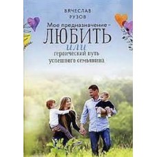 Мое предназначение – любить или героический путь успешного семьянина. Вячеслав Рузов Мое предназначение – любить или героический путь успешного семьянина. Вячеслав Рузов