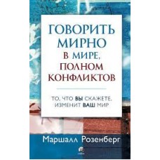 Говорить мирно в мире, полном конфликтов. То, что вы скажете, изменит ваш мир. Маршалл Розенберг