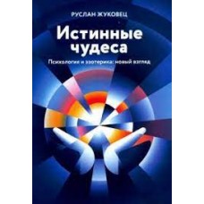 Истинные чудеса. Психология и эзотерика: новый взгляд. Руслан Жуковец  