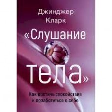 Слушание тела. Как достичь спокойствия и позаботиться о себе. Джинджер Кларк