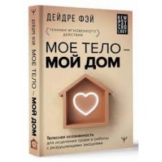 Мое тело - мой дом. Телесная осознанность для исцеления травм и работы с разрушающими эмоциями. Дейдре Фэй