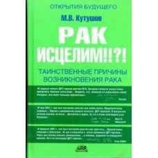 Рак исцелим!!?! Таинственные причины возникновения рака. М.В. Кутушов