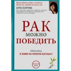 Рак можно победить. Проснись и живи на полную катушку. Алла Осипова