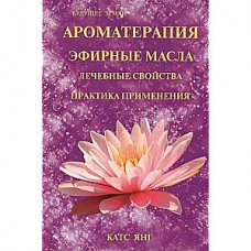 Ароматерапия. Эфирные масла. Лечебные свойства. Практика применения. Катс Янг