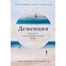 Деменция: Как жить, если близкий человек болен. Полное руководство по общению, помощи и уходу. Томас Харрисон, Брент Форестер