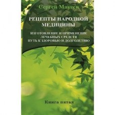 Рецепты народной медицины: Путь к здоровью и долголетию. Книга-5. Сергей Макеев