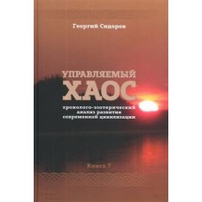 Управляемый хаос. Книга 7. Хронолого-эзотерический анализ развития современной цивилизации. Сидоров Георгий Управляемый хаос. Книга 7. Хронолого-эзотерический анализ развития современной цивилизации. Сидоров Георгий