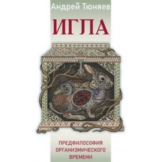 Игла. Предфилософия Организмического времени. Андрей Тюняев Игла. Предфилософия Организмического времени. Андрей Тюняев