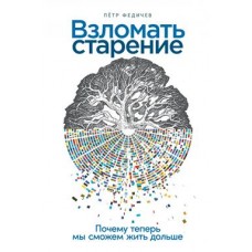 Взломать старение  Почему теперь мы сможем жить дольше. Пётр Федичев