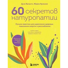 60 секретов натуропатии. Лучшие практики для укрепления здоровья, повышения энергии и расслабления. Дуня Валанти, Жером Буланже