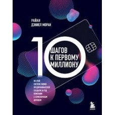10 шагов к первому миллиону. По этой системе 300 предпринимателей создали за год компании с семизначным доходом. Райан Дэниел Моран