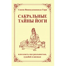 Сакральные тайны йоги (2-е изд.) или власть над реальностью, судьбой и жизнью. Свами Вишнудевананда Гири