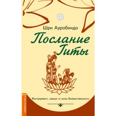 Шри Ауробиндо. Послание Гиты. Инструмент, канал и сила Божественного. Шри Ауробиндо