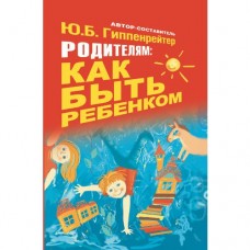 Родителям. Как быть ребенком. Ю.Б. Гиппенрейтер Родителям. Как быть ребенком. Ю.Б. Гиппенрейтер