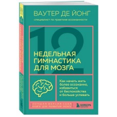12-недельная гимнастика для мозга. Как начать жить более осознанно, избавиться от беспокойства и больше успевать