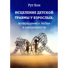 Исцеление детской травмы у взрослых: возвращение к любви и сексуальности. Рут Кон