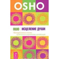 Ошо. Исцеление души. 100 медитативных техник, целительных упражнений и релаксаций Ошо. Исцеление души. 100 медитативных техник, целительных упражнений и релаксаций