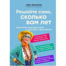 Решайте сами, сколько вам лет. Культовая немецкая книга о здоровье и долголетии. Свен Фельпель