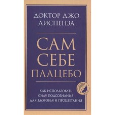 Сам себе плацебо. Как использовать силу подсознания для здоровья и процветания. Джо Диспенза Сам себе плацебо. Как использовать силу подсознания для здоровья и процветания. Джо Диспенза